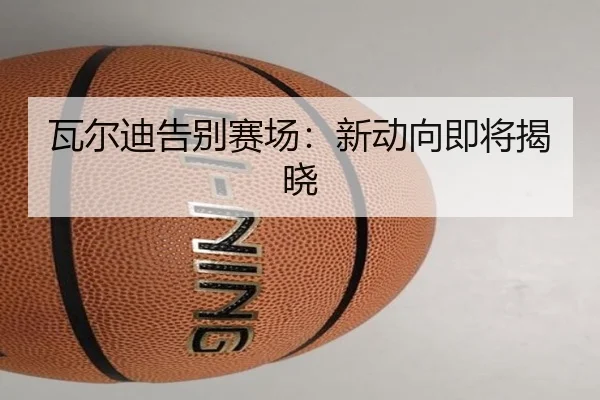 瓦尔迪告别赛场：新动向即将揭晓